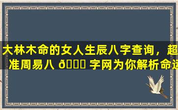 大林木命的女人生辰八字查询，超准周易八 🍀 字网为你解析命运走势